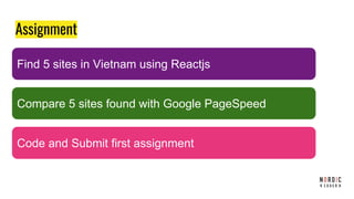 Assignment
Find 5 sites in Vietnam using Reactjs
Compare 5 sites found with Google PageSpeed
Code and Submit first assignment
 