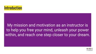 My mission and motivation as an instructor is
to help you free your mind, unleash your power
within, and reach one step closer to your dream.
Introduction
 