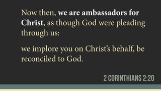 Now then, we are ambassadors for
Christ, as though God were pleading
through us:
2 Corinthians 2:20
we implore you on Christ’s behalf, be
reconciled to God.
 