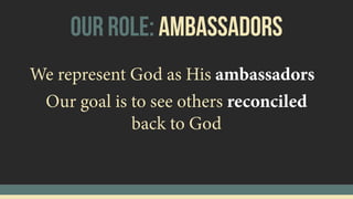 Our Role: Ambassadors
We represent God as His ambassadors
Our goal is to see others reconciled
back to God
 