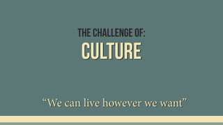 Culture
“We can live however we want”
The Challenge Of:
 