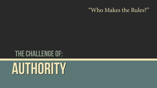 Authority
The Challenge of:
“Who Makes the Rules?”
 