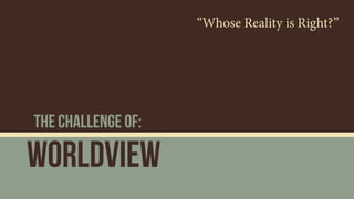 Worldview
The Challenge of:
“Whose Reality is Right?”
 