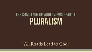 Pluralism
“All Roads Lead to God”
The Challenge of Worldviews - Part 1:
 