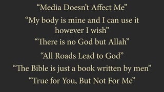 “True for You, But Not For Me”
“The Bible is just a book written by men”
“All Roads Lead to God”
“There is no God but Allah”
“My body is mine and I can use it  
however I wish”
“Media Doesn’t Aﬀect Me”
 