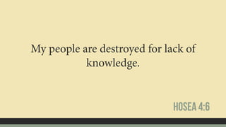 My people are destroyed for lack of
knowledge.
Hosea 4:6
 