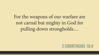 For the weapons of our warfare are
not carnal but mighty in God for
pulling down strongholds…
2 Corinthians 10:4
 