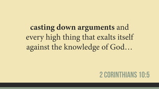 casting down arguments and
every high thing that exalts itself
against the knowledge of God…
2 Corinthians 10:5
 