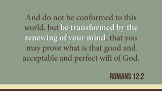 And do not be conformed to this
world, but be transformed by the
renewing of your mind, that you
may prove what is that good and
acceptable and perfect will of God.
Romans 12:2
 
