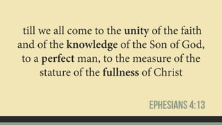 till we all come to the unity of the faith
and of the knowledge of the Son of God,
to a perfect man, to the measure of the
stature of the fullness of Christ
Ephesians 4:13
 