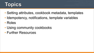 Topics
• Setting attributes, cookbook metadata, templates
• Idempotency, notifications, template variables
• Roles
• Using community cookbooks
• Further Resources

 