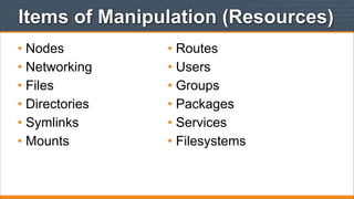 Items of Manipulation (Resources)
• Nodes
• Networking
• Files
• Directories
• Symlinks
• Mounts

• Routes
• Users
• Groups
• Packages
• Services
• Filesystems

 