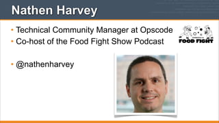 Nathen Harvey
• Technical Community Manager at Opscode
• Co-host of the Food Fight Show Podcast
• @nathenharvey

 