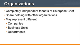 Organizations
• Completely independent tenants of Enterprise Chef
• Share nothing with other organizations
• May represent different
• Companies
• Business Units
• Departments

 