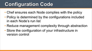 Configuration Code
• Chef ensures each Node complies with the policy
• Policy is determined by the configurations included
in each Node’s run list
• Reduce management complexity through abstraction
• Store the configuration of your infrastructure in
version control

 