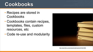 Cookbooks
• Recipes are stored in
Cookbooks
• Cookbooks contain recipes,
templates, files, custom
resources, etc
• Code re-use and modularity

http://www.flickr.com/photos/shutterhacks/4474421855/

 