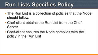 Run Lists Specifies Policy
• The Run List is a collection of policies that the Node
should follow.
• Chef-client obtains the Run List from the Chef
Server
• Chef-client ensures the Node complies with the
policy in the Run List

 