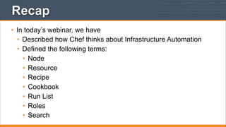 Recap
• In today’s webinar, we have
• Described how Chef thinks about Infrastructure Automation
• Defined the following terms:
• Node
• Resource
• Recipe
• Cookbook
• Run List
• Roles
• Search

 