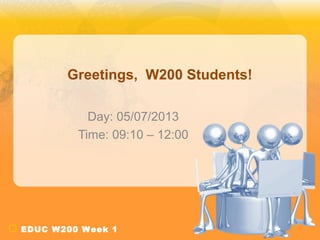 EDUC W200 Week 1
Greetings, W200 Students!
Day: 05/07/2013
Time: 09:10 – 12:00
 