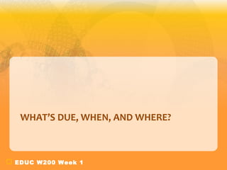 EDUC W200 Week 1
WHAT’S DUE, WHEN, AND WHERE?
 