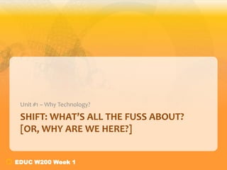 Unit #1 – Why Technology?

 SHIFT: WHAT’S ALL THE FUSS ABOUT?
 [OR, WHY ARE WE HERE?]


EDUC W200 Week 1
 