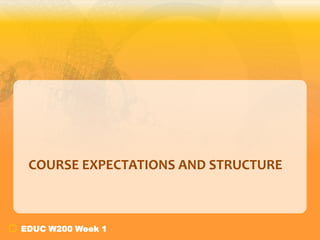 COURSE EXPECTATIONS AND STRUCTURE



EDUC W200 Week 1
 