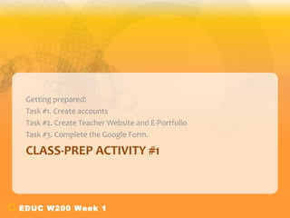 EDUC W200 Week 1
CLASS-PREP ACTIVITY #1
Getting prepared!
Task #1. Create accounts
Task #2. Create Teacher Website and E-Portfolio
Task #3. Complete the Google Form.
 