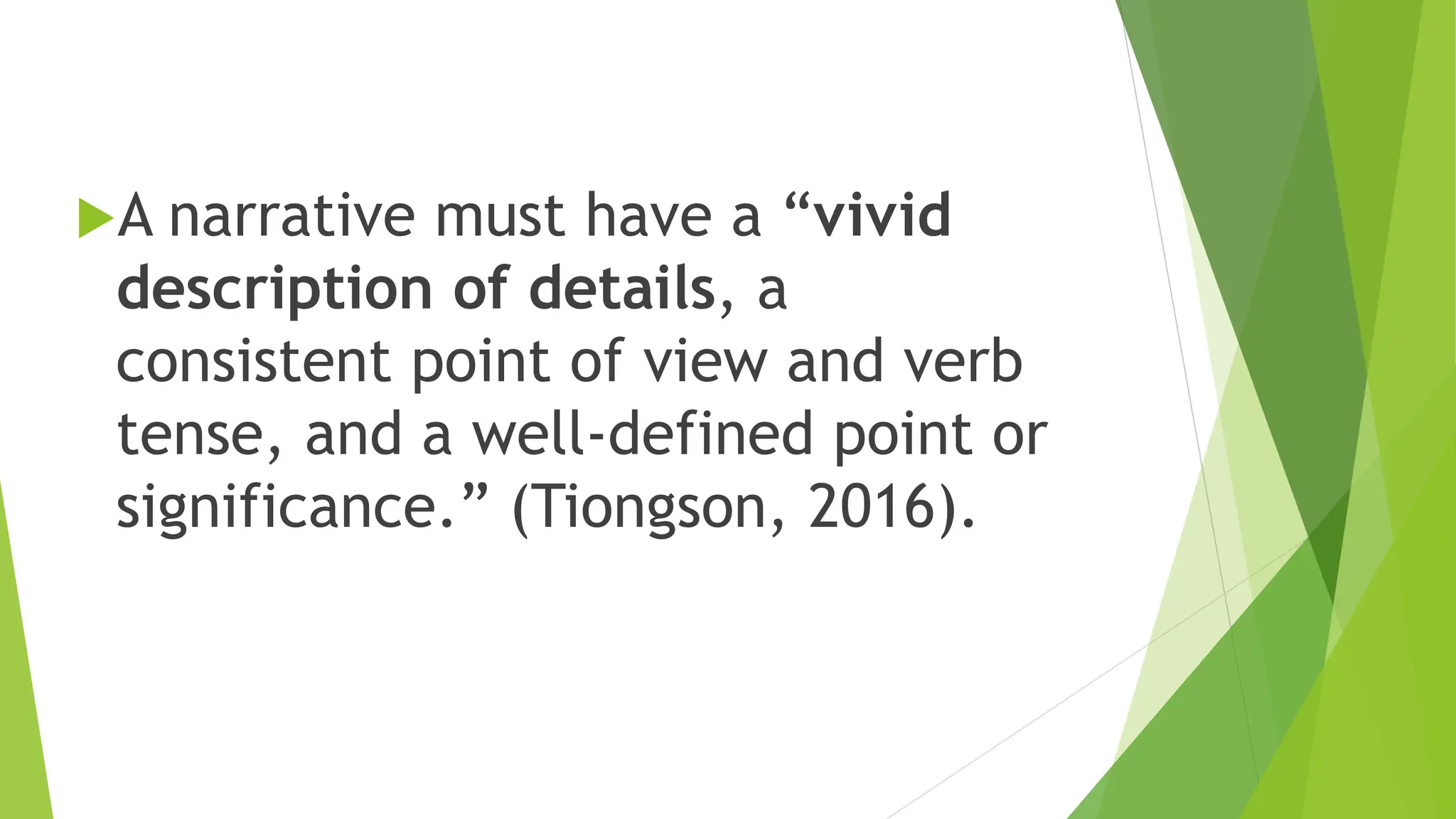 A narrative must have a “vivid
description of details, a
consistent point of view and verb
tense, and a well-defined point or
significance.” (Tiongson, 2016).
 