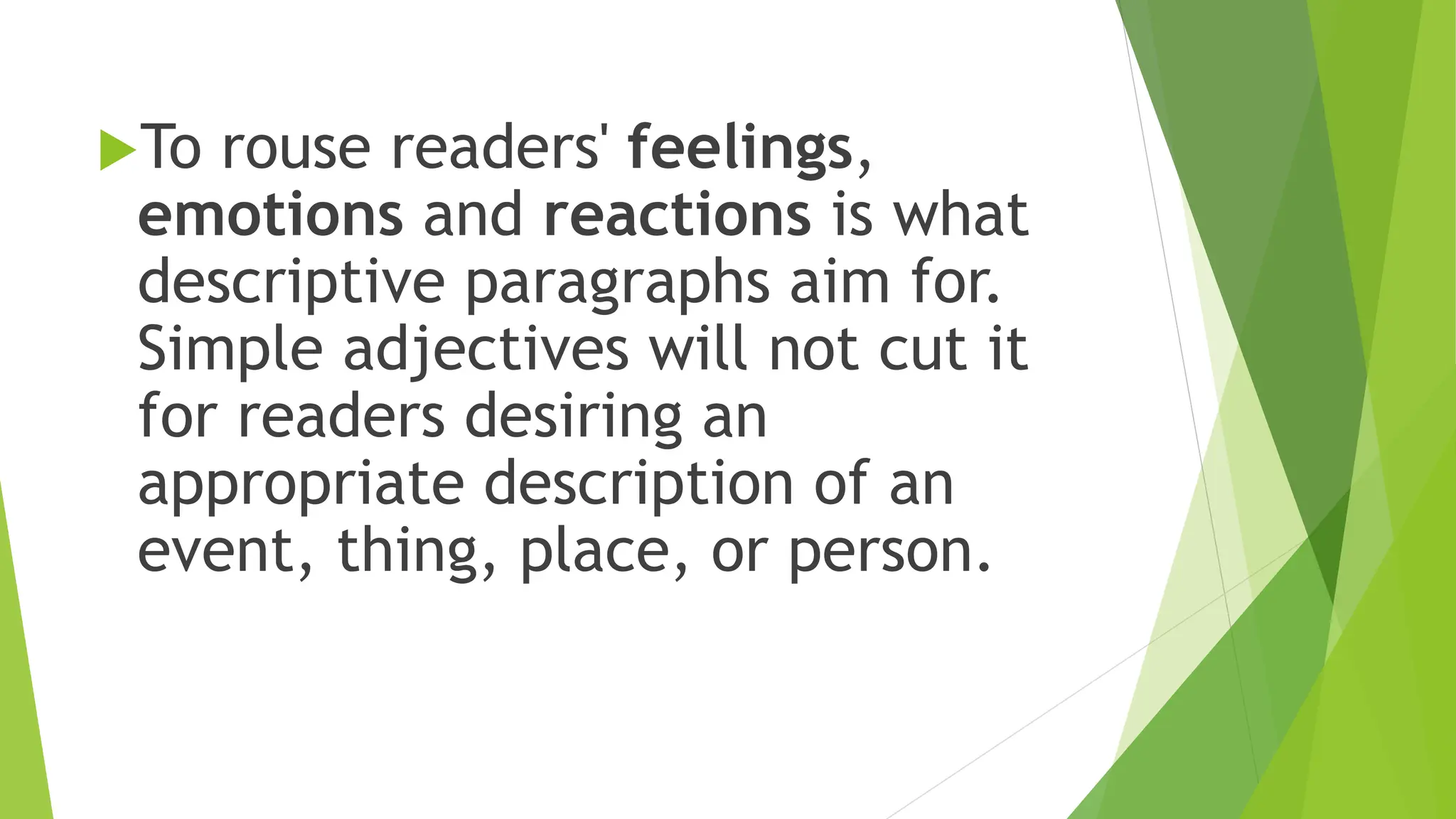 To rouse readers' feelings,
emotions and reactions is what
descriptive paragraphs aim for.
Simple adjectives will not cut it
for readers desiring an
appropriate description of an
event, thing, place, or person.
 