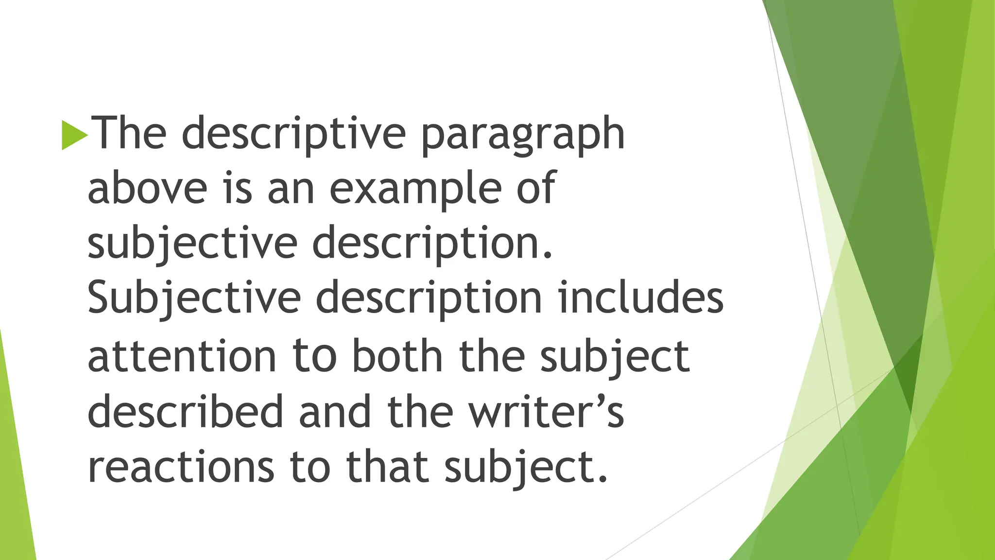 The descriptive paragraph
above is an example of
subjective description.
Subjective description includes
attention to both the subject
described and the writer’s
reactions to that subject.
 