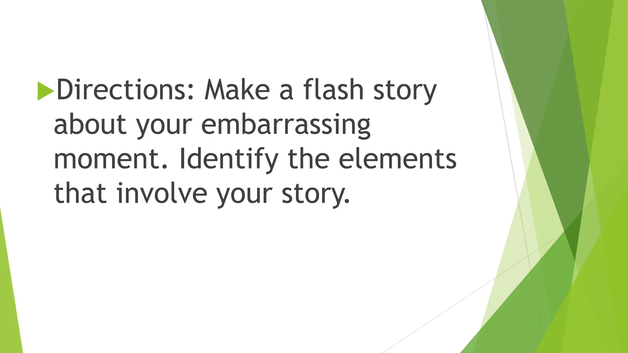 Directions: Make a flash story
about your embarrassing
moment. Identify the elements
that involve your story.
 