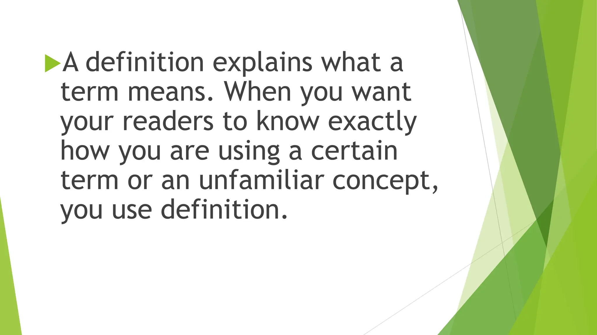 A definition explains what a
term means. When you want
your readers to know exactly
how you are using a certain
term or an unfamiliar concept,
you use definition.
 