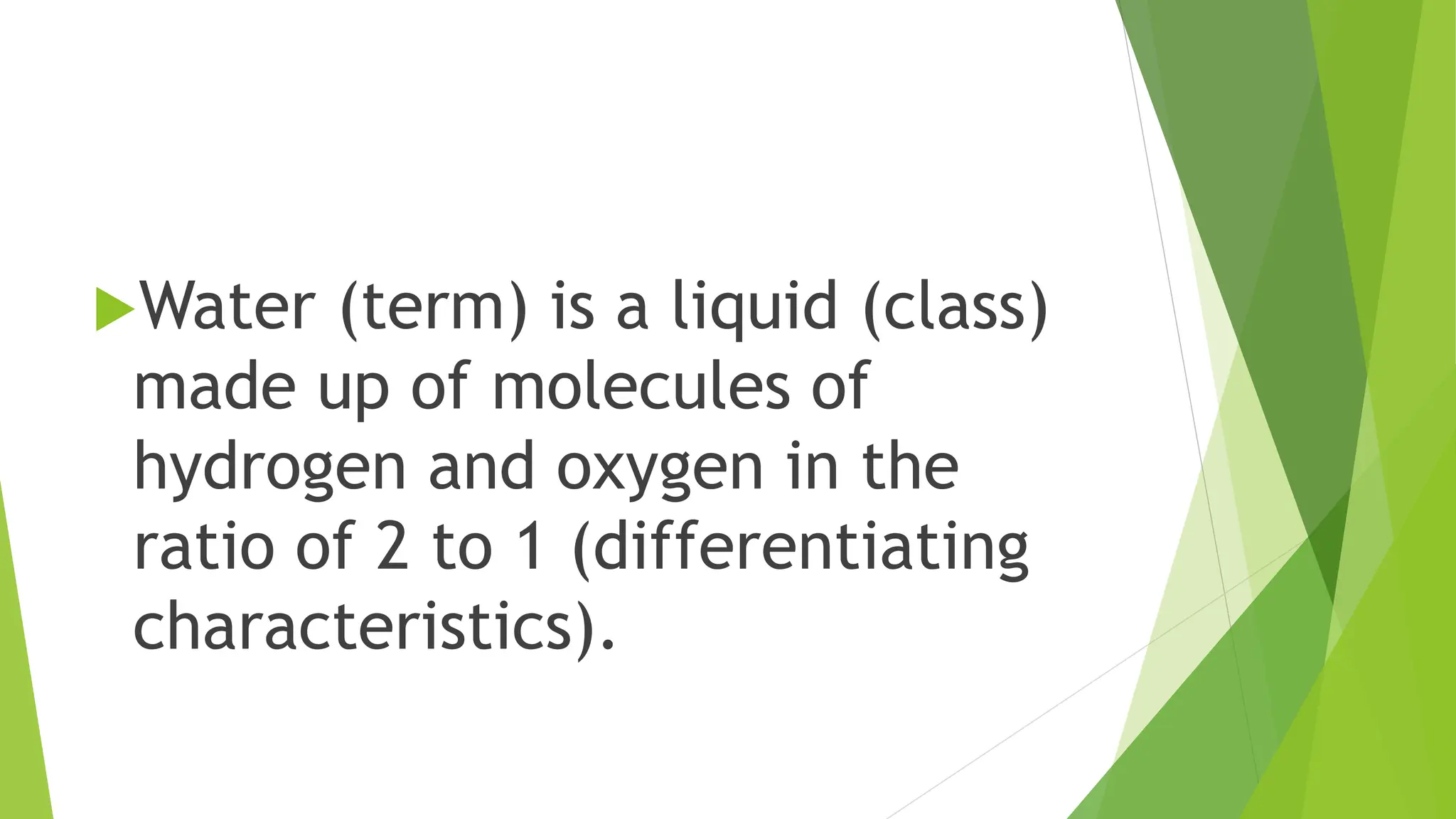 Water (term) is a liquid (class)
made up of molecules of
hydrogen and oxygen in the
ratio of 2 to 1 (differentiating
characteristics).
 
