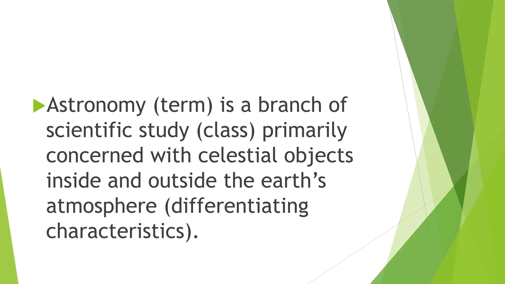 Astronomy (term) is a branch of
scientific study (class) primarily
concerned with celestial objects
inside and outside the earth’s
atmosphere (differentiating
characteristics).
 