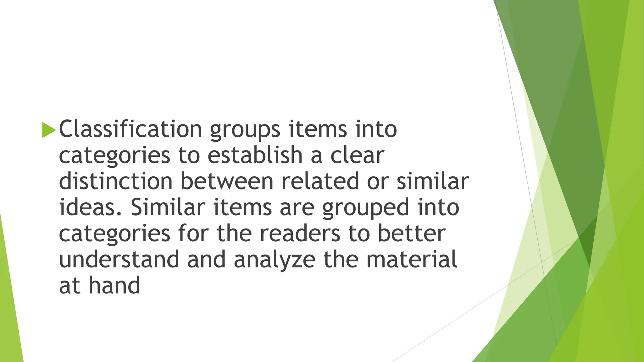 Classification groups items into
categories to establish a clear
distinction between related or similar
ideas. Similar items are grouped into
categories for the readers to better
understand and analyze the material
at hand
 