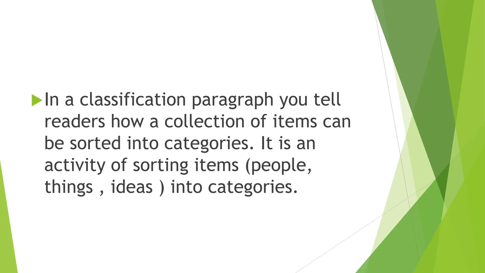 In a classification paragraph you tell
readers how a collection of items can
be sorted into categories. It is an
activity of sorting items (people,
things , ideas ) into categories.
 