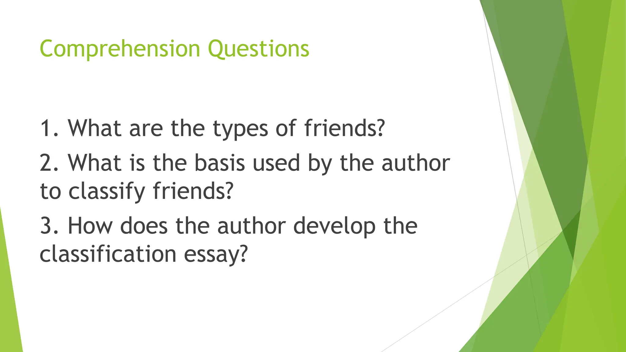 Comprehension Questions
1. What are the types of friends?
2. What is the basis used by the author
to classify friends?
3. How does the author develop the
classification essay?
 