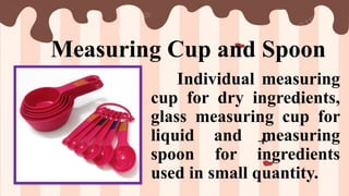 Measuring Cup and Spoon
Individual measuring
cup for dry ingredients,
glass measuring cup for
liquid and measuring
spoon for ingredients
used in small quantity.
 