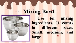 Mixing Bowl
Use for mixing
ingredients. It comes
in different sizes.
Small, medium, and
large.
 