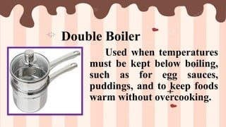 Double Boiler
Used when temperatures
must be kept below boiling,
such as for egg sauces,
puddings, and to keep foods
warm without overcooking.
 