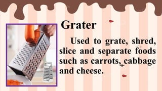 Grater
Used to grate, shred,
slice and separate foods
such as carrots, cabbage
and cheese.
 