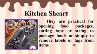 Kitchen Shears
They are practical for
opening food packages,
cutting tape or string to
package foods or simply to
remove labels or tags from
items.
 