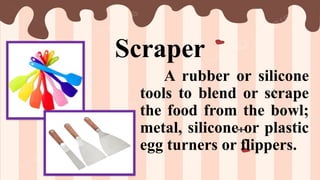 Scraper
A rubber or silicone
tools to blend or scrape
the food from the bowl;
metal, silicone or plastic
egg turners or flippers.
 