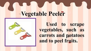 Vegetable Peeler
Used to scrape
vegetables, such as
carrots and potatoes
and to peel fruits.
 