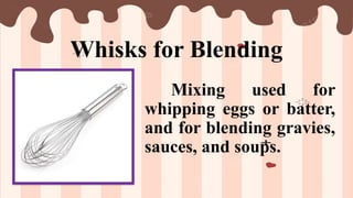 Whisks for Blending
Mixing used for
whipping eggs or batter,
and for blending gravies,
sauces, and soups.
 