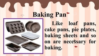 Baking Pan
Like loaf pans,
cake pans, pie plates,
baking sheets and so
on are necessary for
baking.
 