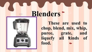 Blenders
These are used to
chop, blend, mix, whip,
puree, grate, and
liquefy all kinds of
food.
 