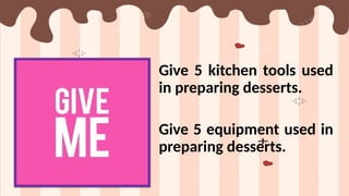 Give 5 kitchen tools used
in preparing desserts.
Give 5 equipment used in
preparing desserts.
 