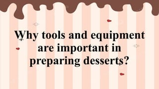 Why tools and equipment
are important in
preparing desserts?
 