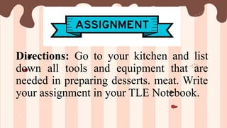 Directions: Go to your kitchen and list
down all tools and equipment that are
needed in preparing desserts. meat. Write
your assignment in your TLE Notebook.
 